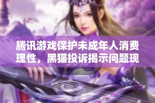 腾讯游戏保护未成年人消费理性，黑猫投诉揭示问题现状