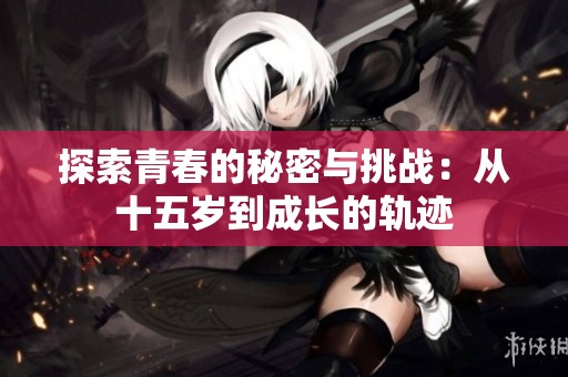 探索青春的秘密与挑战：从十五岁到成长的轨迹