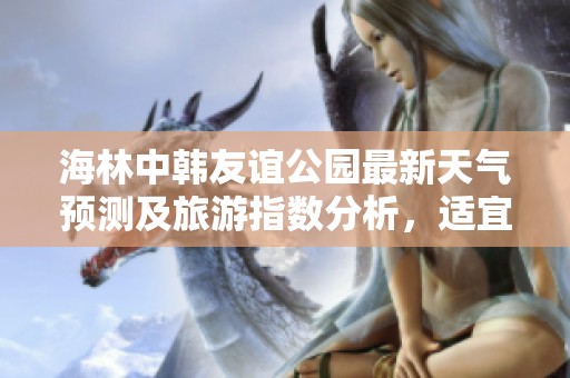 海林中韩友谊公园最新天气预测及旅游指数分析，适宜出游的气候参考
