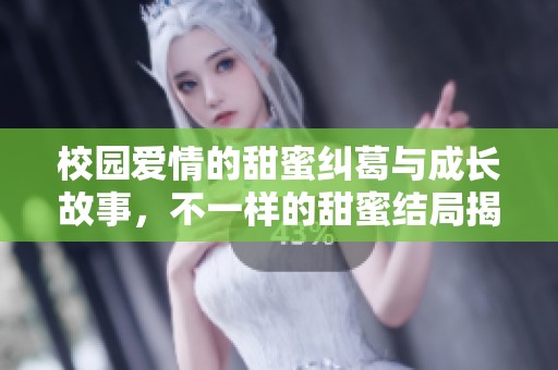 校园爱情的甜蜜纠葛与成长故事，不一样的甜蜜结局揭晓