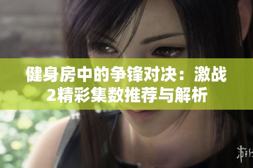 健身房中的争锋对决：激战2精彩集数推荐与解析