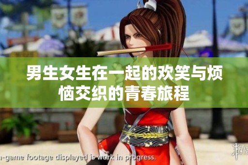 男生女生在一起的欢笑与烦恼交织的青春旅程
