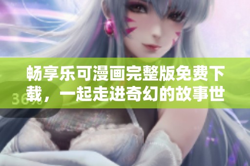 畅享乐可漫画完整版免费下载，一起走进奇幻的故事世界