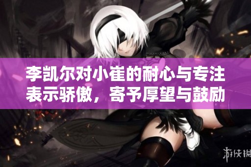 李凯尔对小崔的耐心与专注表示骄傲，寄予厚望与鼓励