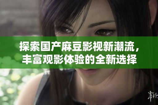 探索国产麻豆影视新潮流，丰富观影体验的全新选择