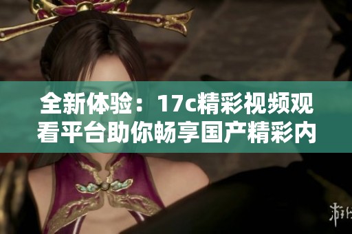 全新体验：17c精彩视频观看平台助你畅享国产精彩内容