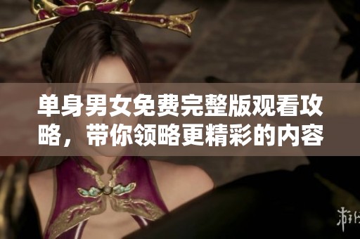 单身男女免费完整版观看攻略，带你领略更精彩的内容