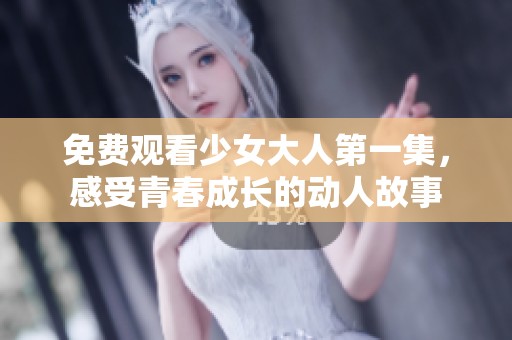 免费观看少女大人第一集，感受青春成长的动人故事