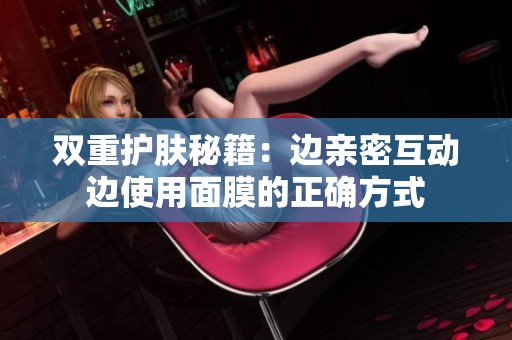 双重护肤秘籍：边亲密互动边使用面膜的正确方式