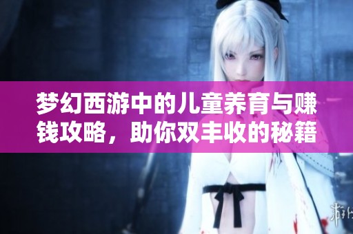梦幻西游中的儿童养育与赚钱攻略，助你双丰收的秘籍揭秘