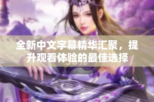 全新中文字幕精华汇聚，提升观看体验的最佳选择