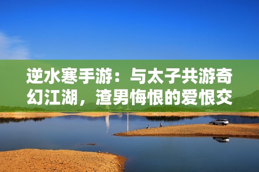 逆水寒手游：与太子共游奇幻江湖，渣男悔恨的爱恨交织故事