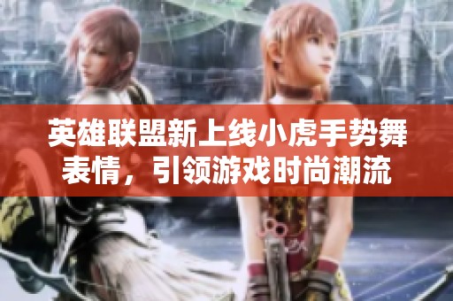 英雄联盟新上线小虎手势舞表情，引领游戏时尚潮流