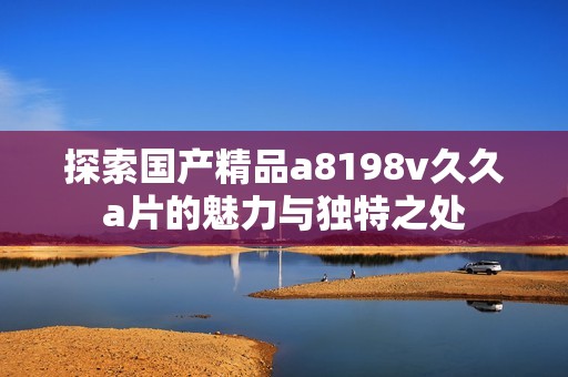 探索国产精品a8198v久久a片的魅力与独特之处