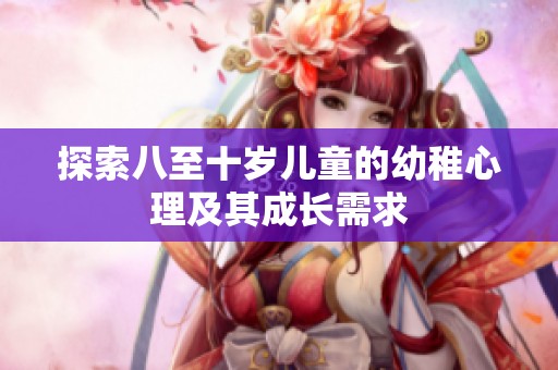 探索八至十岁儿童的幼稚心理及其成长需求