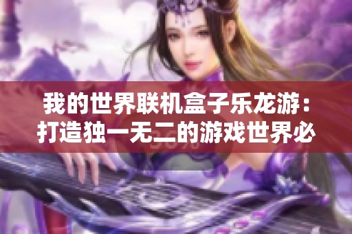 我的世界联机盒子乐龙游：打造独一无二的游戏世界必备助手