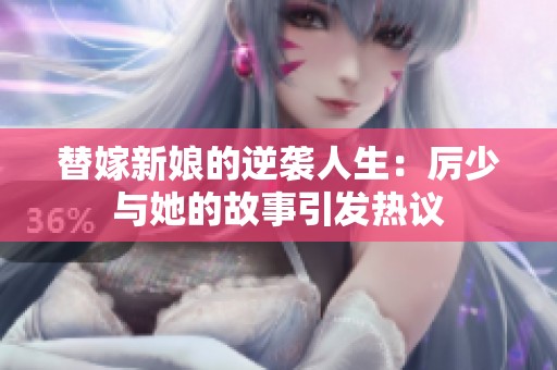 替嫁新娘的逆袭人生：厉少与她的故事引发热议