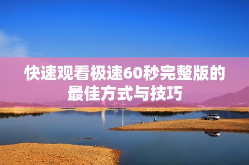 快速观看极速60秒完整版的最佳方式与技巧