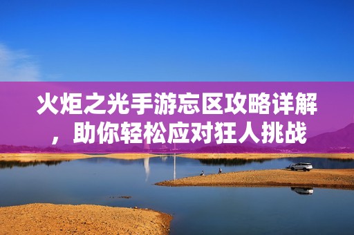 火炬之光手游忘区攻略详解，助你轻松应对狂人挑战