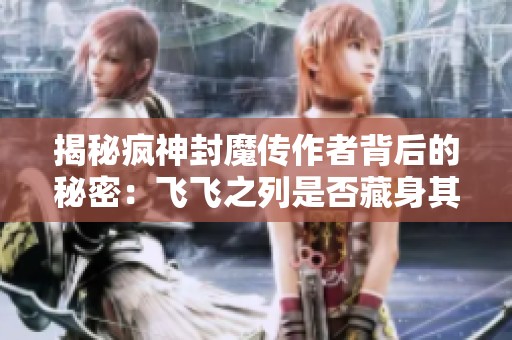揭秘疯神封魔传作者背后的秘密：飞飞之列是否藏身其中？