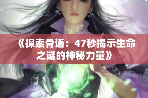 《探索骨语：47秒揭示生命之谜的神秘力量》