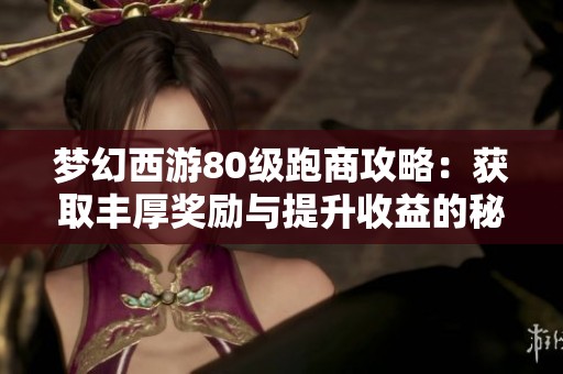 梦幻西游80级跑商攻略：获取丰厚奖励与提升收益的秘诀详解