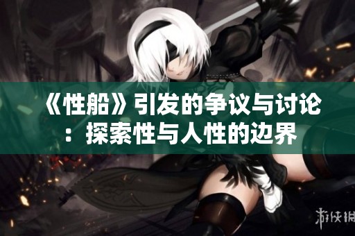 《性船》引发的争议与讨论：探索性与人性的边界