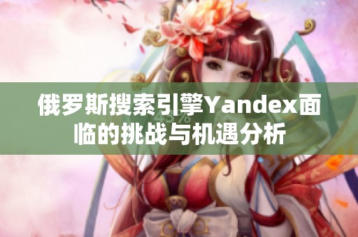 俄罗斯搜索引擎Yandex面临的挑战与机遇分析