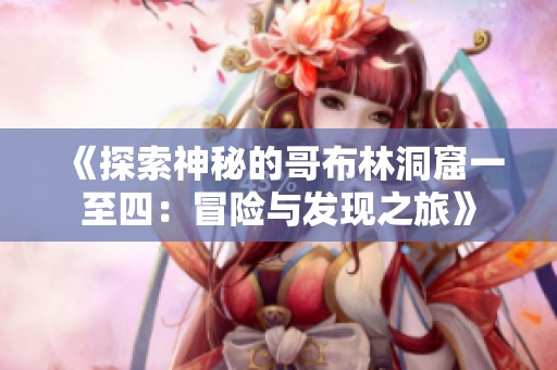 《探索神秘的哥布林洞窟一至四：冒险与发现之旅》