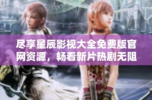 尽享星辰影视大全免费版官网资源，畅看新片热剧无阻碍