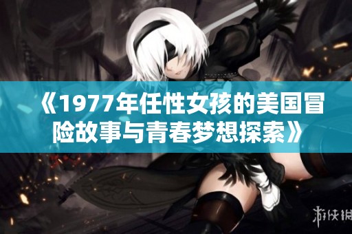 《1977年任性女孩的美国冒险故事与青春梦想探索》
