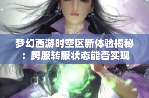 梦幻西游时空区新体验揭秘：跨服转服状态能否实现