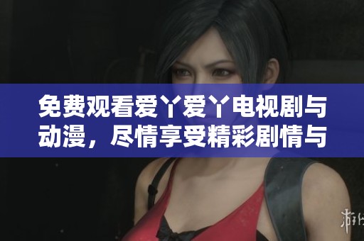 免费观看爱丫爱丫电视剧与动漫，尽情享受精彩剧情与角色互动