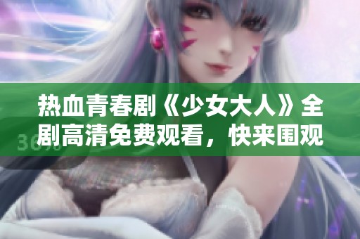 热血青春剧《少女大人》全剧高清免费观看，快来围观！
