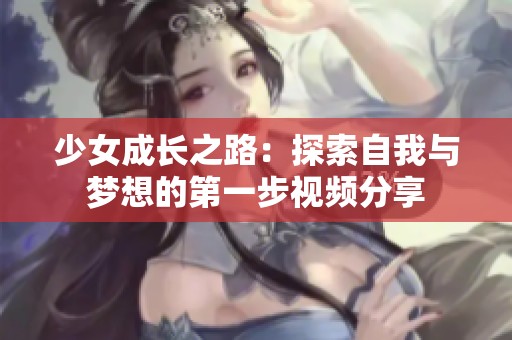 少女成长之路：探索自我与梦想的第一步视频分享