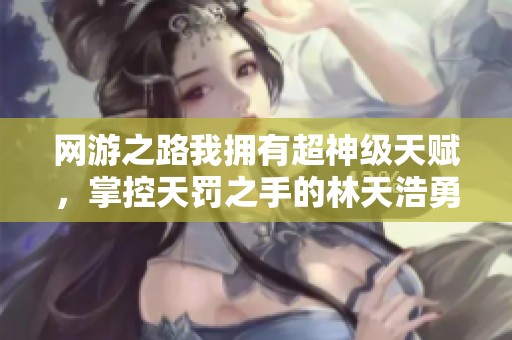 网游之路我拥有超神级天赋，掌控天罚之手的林天浩勇闯世界