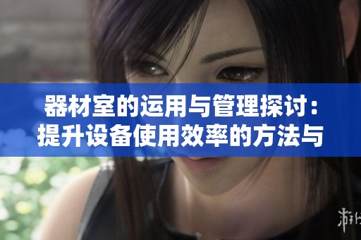 器材室的运用与管理探讨：提升设备使用效率的方法与实践