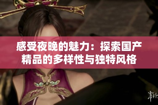 感受夜晚的魅力：探索国产精品的多样性与独特风格