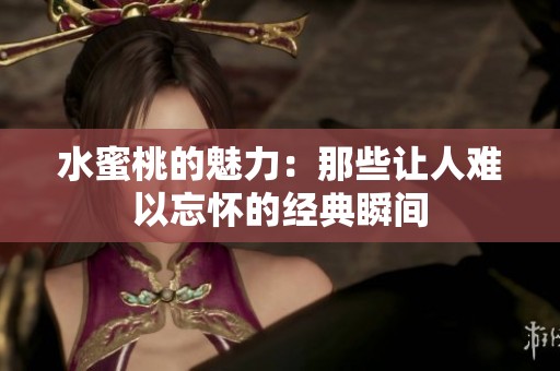 水蜜桃的魅力：那些让人难以忘怀的经典瞬间
