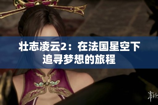 壮志凌云2：在法国星空下追寻梦想的旅程