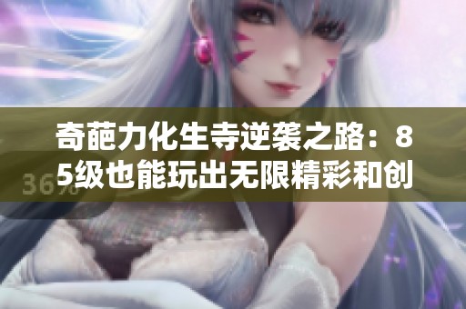 奇葩力化生寺逆袭之路：85级也能玩出无限精彩和创意！