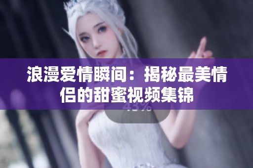 浪漫爱情瞬间：揭秘最美情侣的甜蜜视频集锦