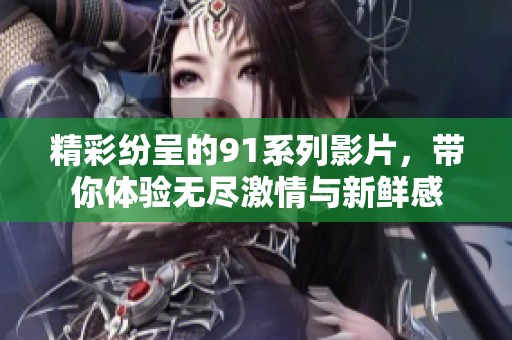 精彩纷呈的91系列影片，带你体验无尽激情与新鲜感
