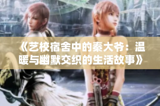 《艺校宿舍中的秦大爷：温暖与幽默交织的生活故事》