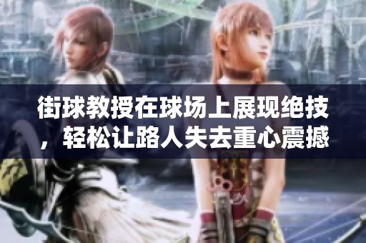街球教授在球场上展现绝技，轻松让路人失去重心震撼全场