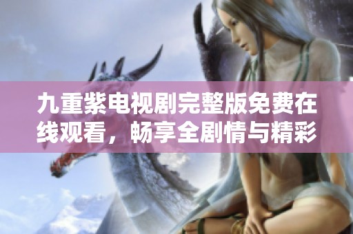 九重紫电视剧完整版免费在线观看，畅享全剧情与精彩瞬间
