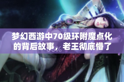 梦幻西游中70级环附魔点化的背后故事，老王彻底懵了