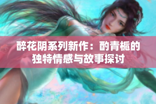 醉花阴系列新作：酌青栀的独特情感与故事探讨