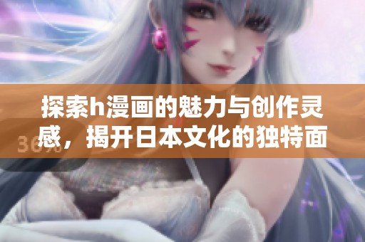 探索h漫画的魅力与创作灵感，揭开日本文化的独特面纱