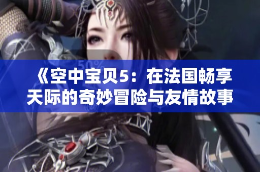 《空中宝贝5：在法国畅享天际的奇妙冒险与友情故事》